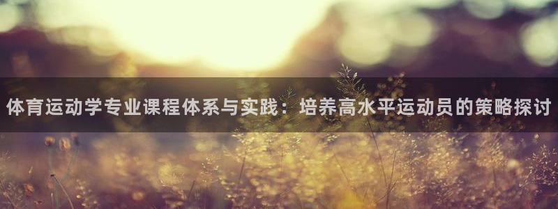 体育运动学专业课程体系与实践：培养高水平运动员的策略探讨