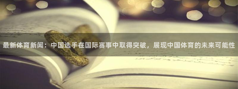 最新体育新闻：中国选手在国际赛事中取得突破，展现中国体育的未来可能性
